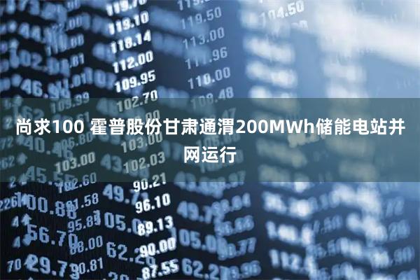 尚求100 霍普股份甘肃通渭200MWh储能电站并网运行
