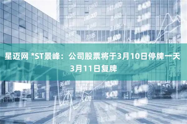 星迈网 *ST景峰：公司股票将于3月10日停牌一天 3月11日复牌