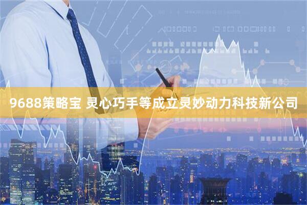 9688策略宝 灵心巧手等成立灵妙动力科技新公司