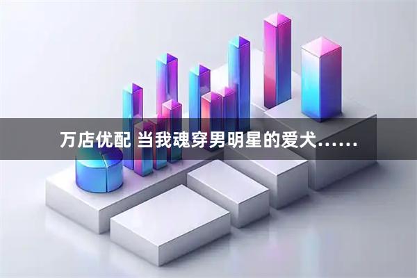 万店优配 当我魂穿男明星的爱犬……