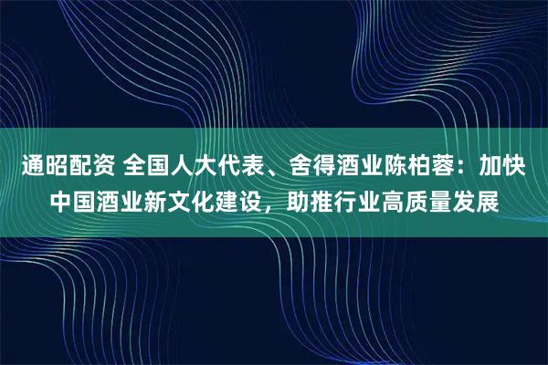 通昭配资 全国人大代表、舍得酒业陈柏蓉：加快中国酒业新文化建设，助推行业高质量发展