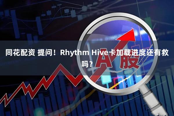 同花配资 提问！Rhythm Hive卡加载进度还有救吗？