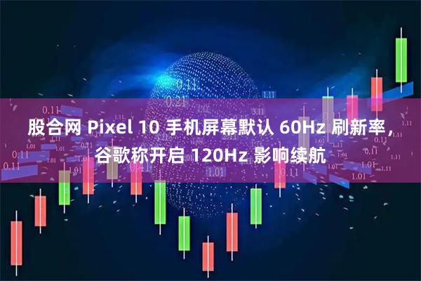 股合网 Pixel 10 手机屏幕默认 60Hz 刷新率，谷歌称开启 120Hz 影响续航
