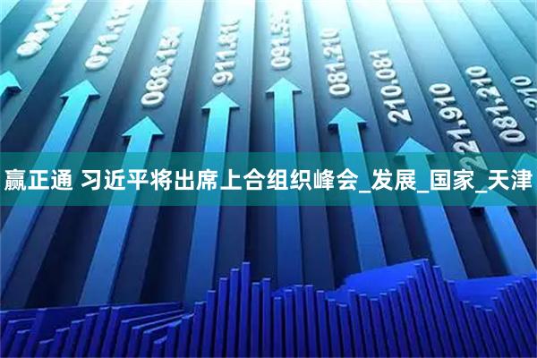 赢正通 习近平将出席上合组织峰会_发展_国家_天津
