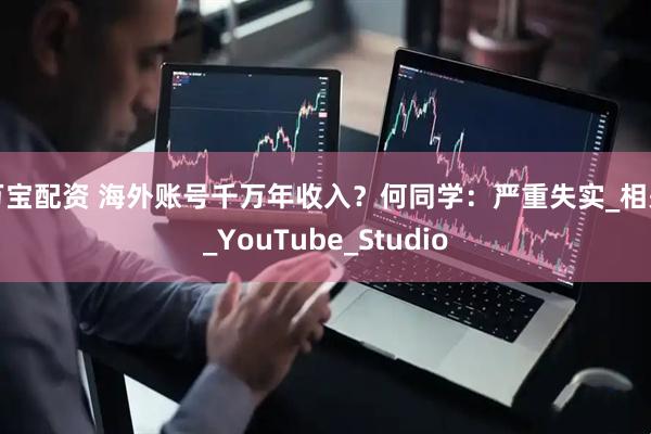 万宝配资 海外账号千万年收入？何同学：严重失实_相关_YouTube_Studio