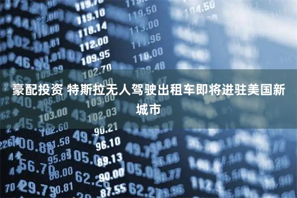 豪配投资 特斯拉无人驾驶出租车即将进驻美国新城市