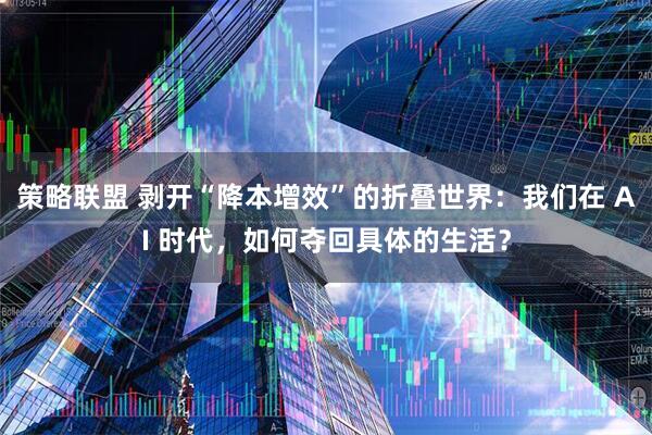 策略联盟 剥开“降本增效”的折叠世界：我们在 AI 时代，如何夺回具体的生活？