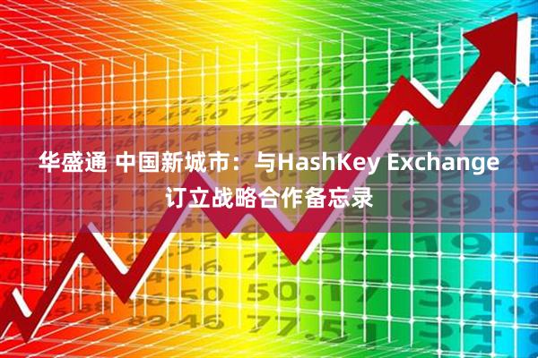 华盛通 中国新城市：与HashKey Exchange订立战略合作备忘录