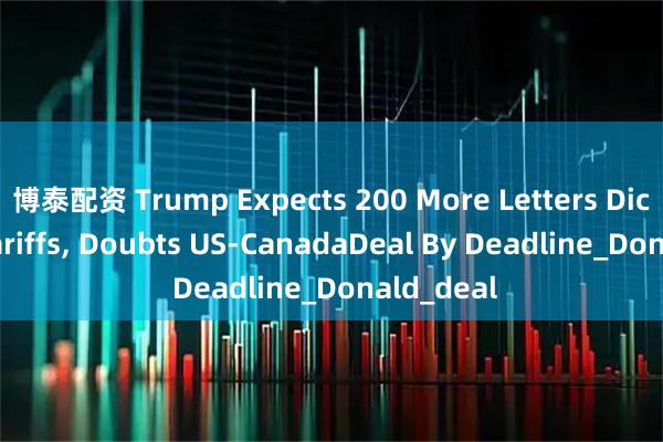 博泰配资 Trump Expects 200 More Letters Dictating Tariffs, Doubts US-CanadaDeal By Deadline_Donald_deal