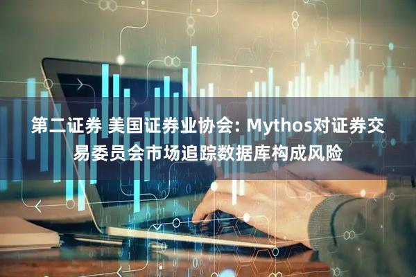 第二证券 美国证券业协会: Mythos对证券交易委员会市场追踪数据库构成风险