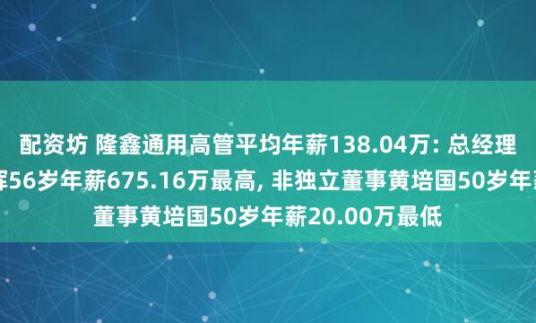 配资坊 隆鑫通用高管平均年薪138.04万: 总经理及职工董事龚晖56岁年薪675.16万最高, 非独立董事黄培国50岁年薪20.00万最低